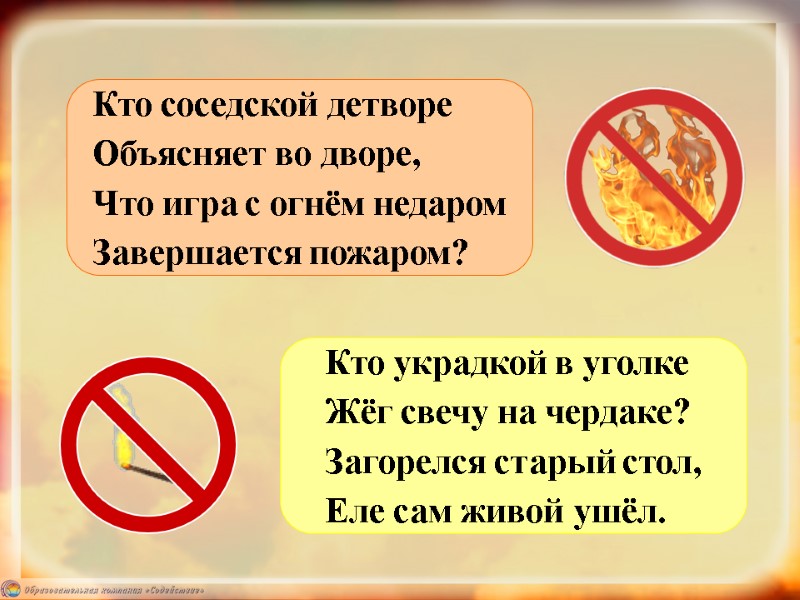 Кто соседской детворе Объясняет во дворе, Что игра с огнём недаром Завершается пожаром? Кто
